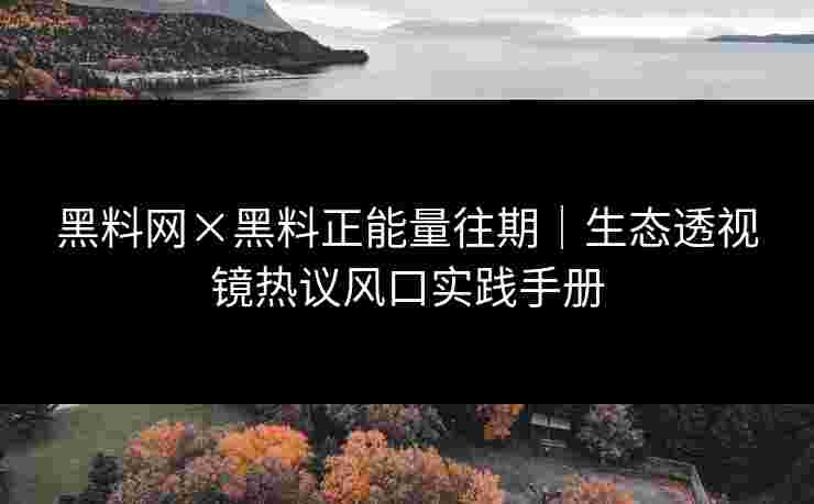 黑料网×黑料正能量往期|生态透视镜热议风口实践手册 黑料网×黑料正能量往期|生态透视镜热议风口实践手册