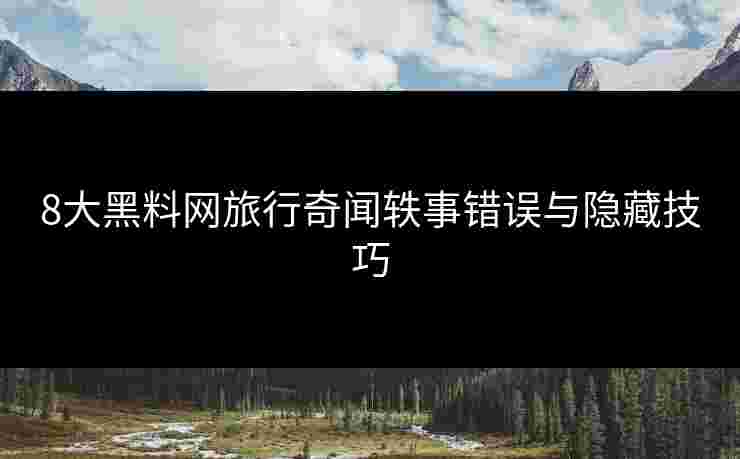 8大黑料网旅行奇闻轶事错误与隐藏技巧 8大黑料网旅行奇闻轶事错误与隐藏技巧