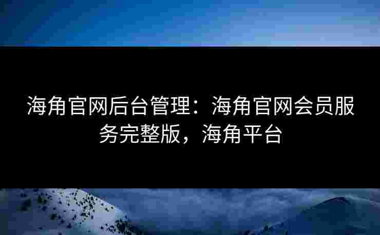 海角官网后台管理:海角官网会员服务完整版,海角平台 海角官网后台管理:海角官网会员服务完整版,海角平台