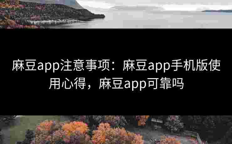 麻豆app注意事项：麻豆app手机版使用心得，麻豆app可靠吗