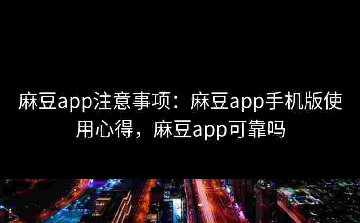 麻豆app注意事项：麻豆app手机版使用心得，麻豆app可靠吗