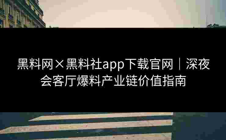 黑料网×黑料社app下载官网|深夜会客厅爆料产业链价值指南 黑料网×黑料社app下载官网|深夜会客厅爆料产业链价值指南