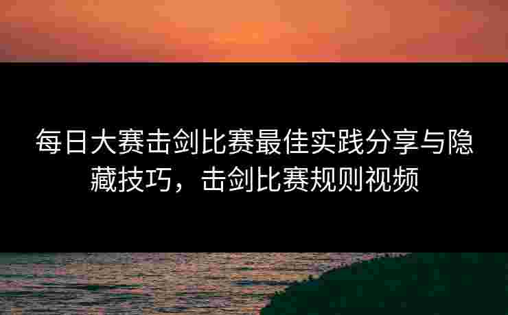 每日大赛击剑比赛最佳实践分享与隐藏技巧，击剑比赛规则视频