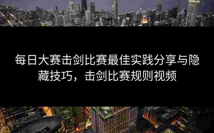 每日大赛击剑比赛最佳实践分享与隐藏技巧，击剑比赛规则视频