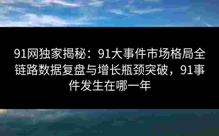 91网独家揭秘:91大事件市场格局全链路数据复盘与增长瓶颈突破,91事件发生在哪一年 91网独家揭秘:91大事件市场格局全链路数据复盘与增长瓶颈突破,91事件发生在哪一年