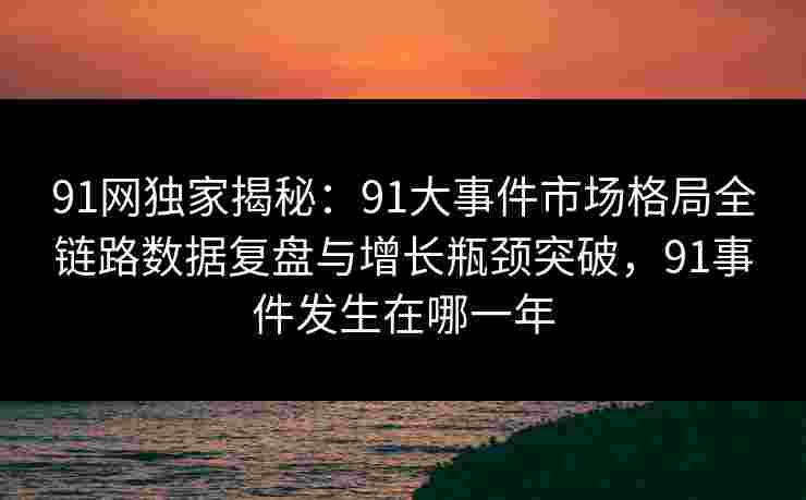 91网独家揭秘:91大事件市场格局全链路数据复盘与增长瓶颈突破,91事件发生在哪一年 91网独家揭秘:91大事件市场格局全链路数据复盘与增长瓶颈突破,91事件发生在哪一年