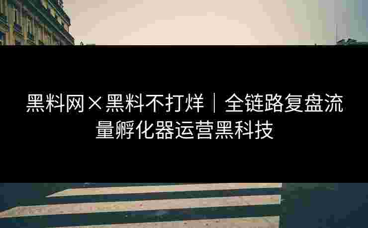 黑料网×黑料不打烊｜全链路复盘流量孵化器运营黑科技