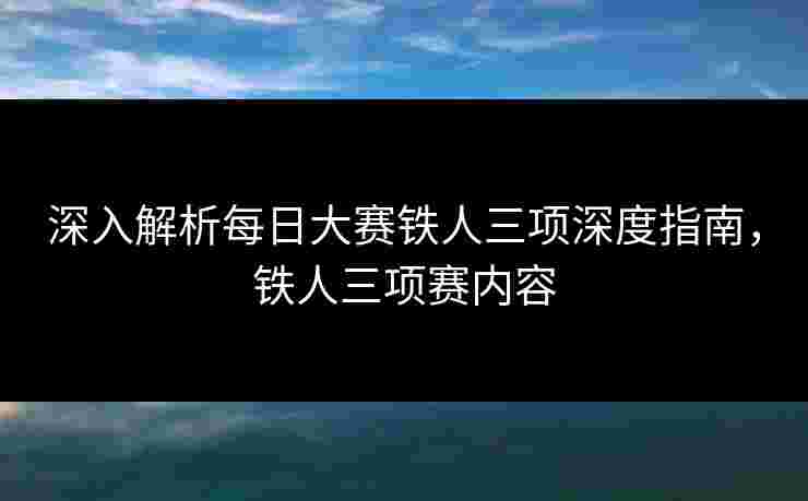 深入解析每日大赛铁人三项深度指南,铁人三项赛内容 深入解析每日大赛铁人三项深度指南,铁人三项赛内容