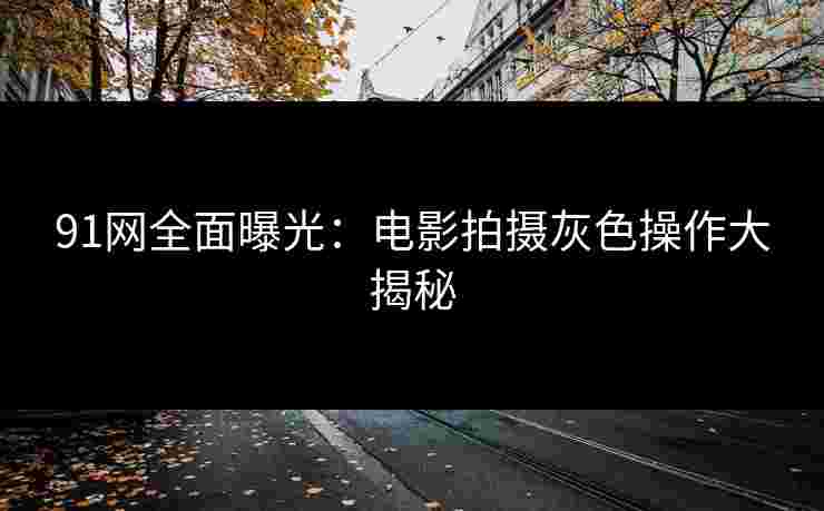 91网全面曝光：电影拍摄灰色操作大揭秘