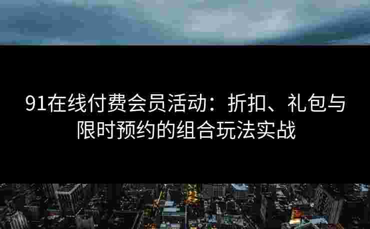 91在线付费会员活动：折扣、礼包与限时预约的组合玩法实战