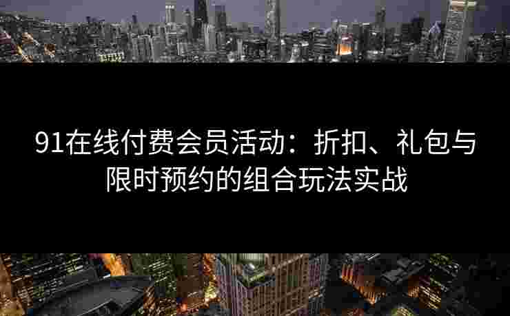 91在线付费会员活动：折扣、礼包与限时预约的组合玩法实战