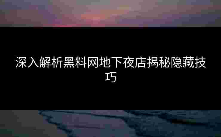深入解析黑料网地下夜店揭秘隐藏技巧 深入解析黑料网地下夜店揭秘隐藏技巧