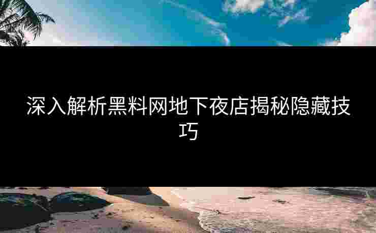 深入解析黑料网地下夜店揭秘隐藏技巧 深入解析黑料网地下夜店揭秘隐藏技巧