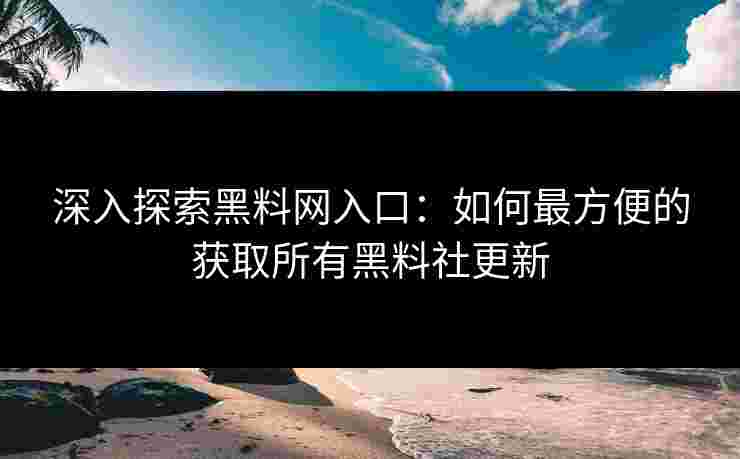 深入探索黑料网入口:如何最方便的获取所有黑料社更新 深入探索黑料网入口:如何最方便的获取所有黑料社更新
