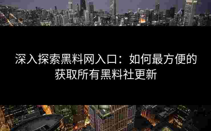 深入探索黑料网入口:如何最方便的获取所有黑料社更新 深入探索黑料网入口:如何最方便的获取所有黑料社更新