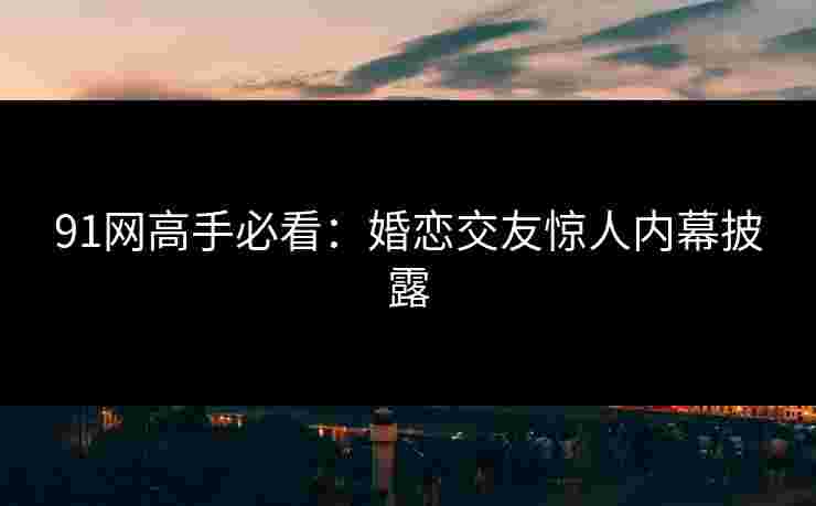 91网高手必看:婚恋交友惊人内幕披露 91网高手必看:婚恋交友惊人内幕披露