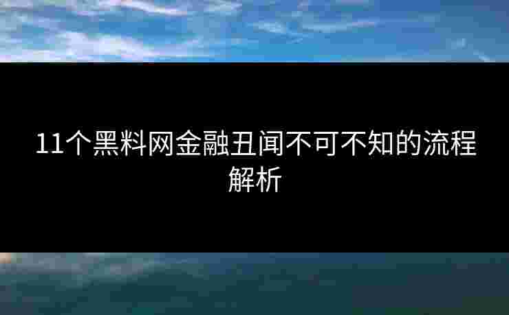 11个黑料网金融丑闻不可不知的流程解析 11个黑料网金融丑闻不可不知的流程解析
