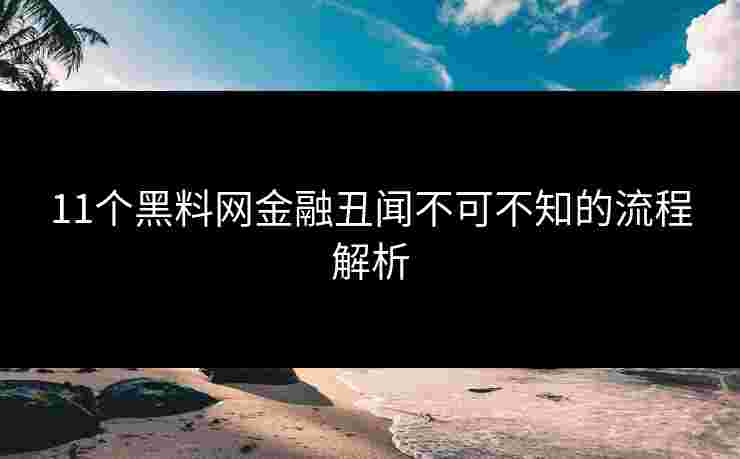 11个黑料网金融丑闻不可不知的流程解析 11个黑料网金融丑闻不可不知的流程解析