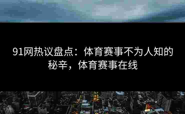 91网热议盘点：体育赛事不为人知的秘辛，体育赛事在线
