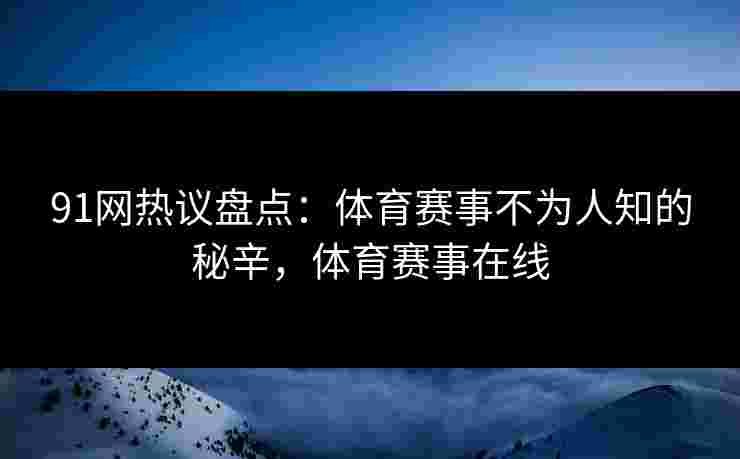 91网热议盘点：体育赛事不为人知的秘辛，体育赛事在线