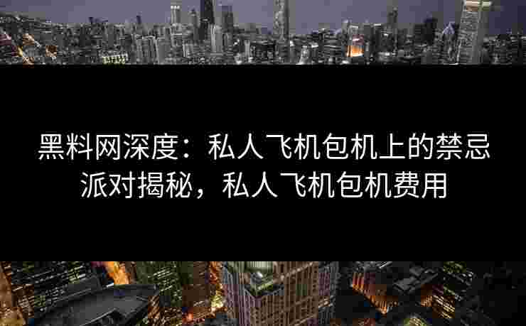 黑料网深度:私人飞机包机上的禁忌派对揭秘,私人飞机包机费用 黑料网深度:私人飞机包机上的禁忌派对揭秘,私人飞机包机费用