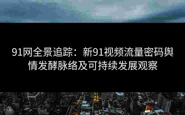 91网全景追踪：新91视频流量密码舆情发酵脉络及可持续发展观察