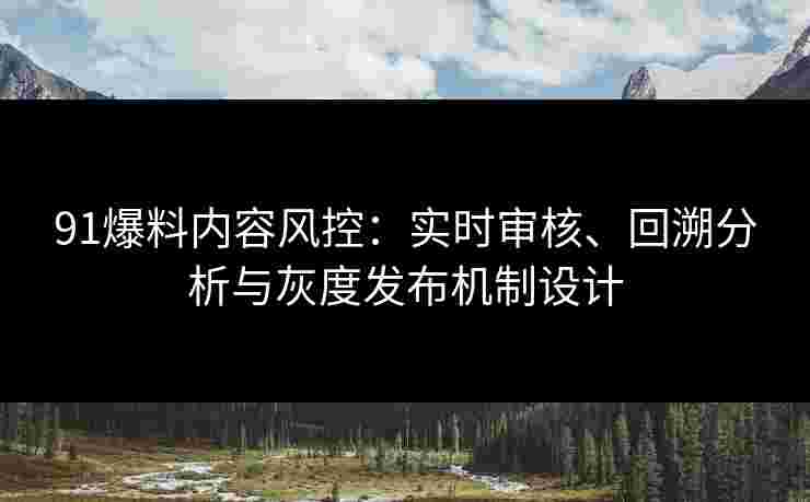91爆料内容风控：实时审核、回溯分析与灰度发布机制设计