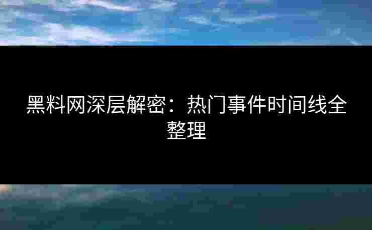 黑料网深层解密：热门事件时间线全整理