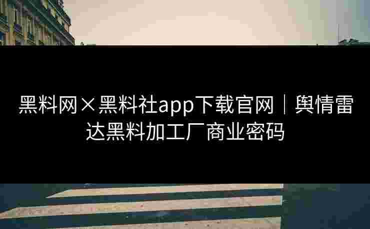 黑料网×黑料社app下载官网｜舆情雷达黑料加工厂商业密码