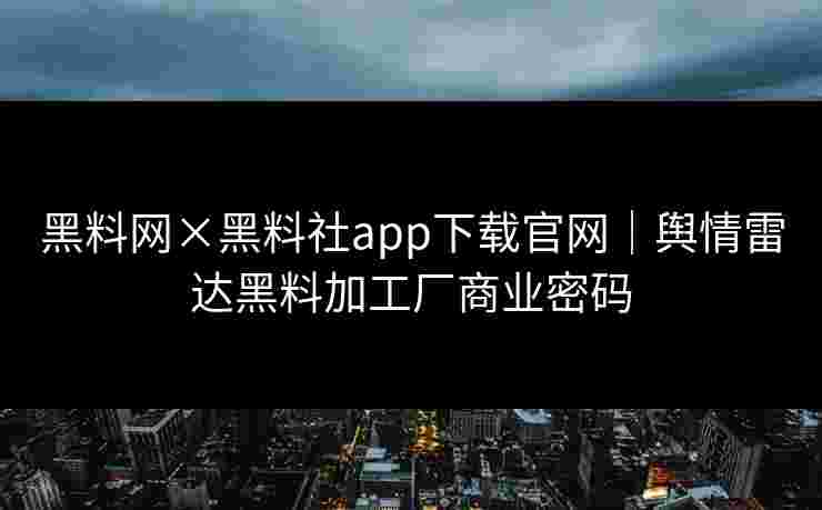 黑料网×黑料社app下载官网｜舆情雷达黑料加工厂商业密码