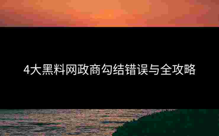 4大黑料网政商勾结错误与全攻略
