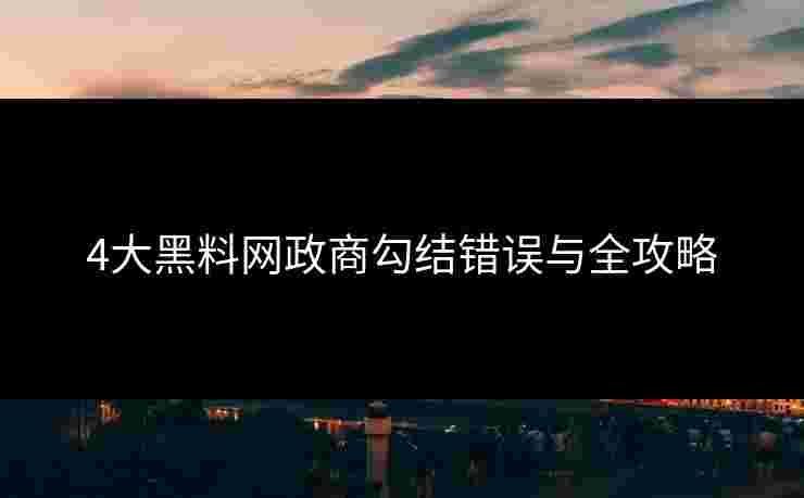 4大黑料网政商勾结错误与全攻略