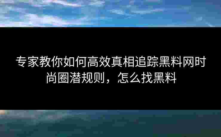 专家教你如何高效真相追踪黑料网时尚圈潜规则,怎么找黑料 专家教你如何高效真相追踪黑料网时尚圈潜规则,怎么找黑料