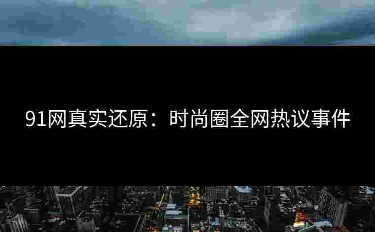 91网真实还原：时尚圈全网热议事件