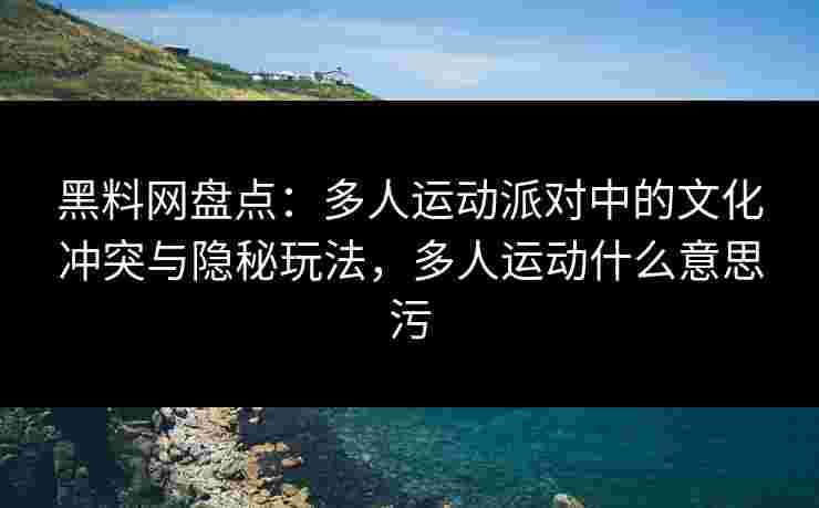 黑料网盘点：多人运动派对中的文化冲突与隐秘玩法，多人运动什么意思污