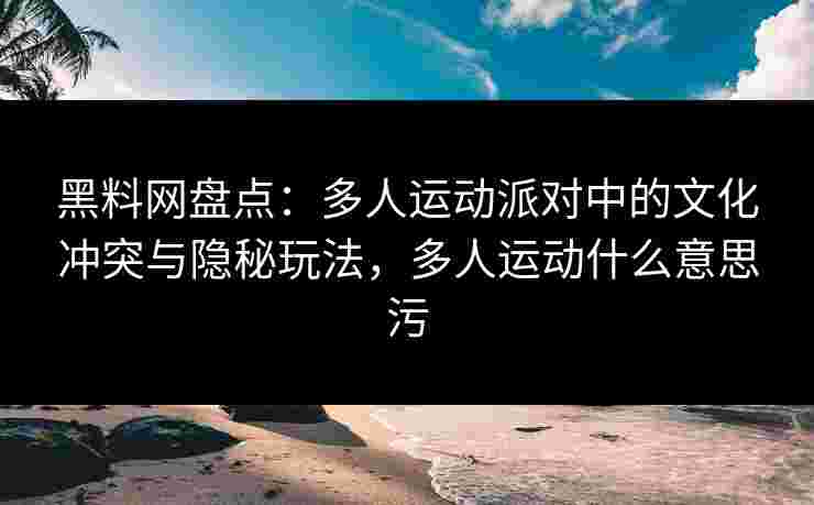 黑料网盘点：多人运动派对中的文化冲突与隐秘玩法，多人运动什么意思污