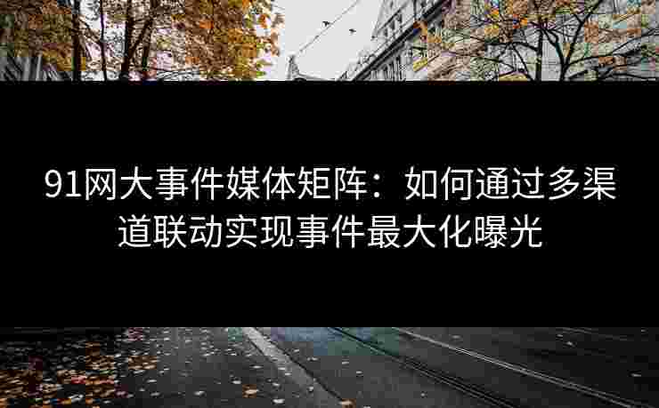 91网大事件媒体矩阵:如何通过多渠道联动实现事件最大化曝光 91网大事件媒体矩阵:如何通过多渠道联动实现事件最大化曝光