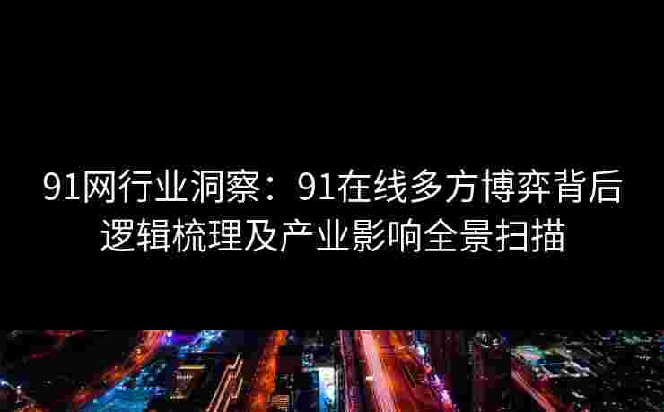 91网行业洞察:91在线多方博弈背后逻辑梳理及产业影响全景扫描 91网行业洞察:91在线多方博弈背后逻辑梳理及产业影响全景扫描