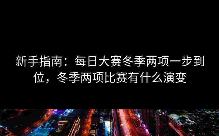 新手指南：每日大赛冬季两项一步到位，冬季两项比赛有什么演变