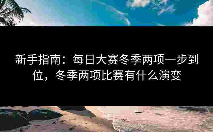 新手指南：每日大赛冬季两项一步到位，冬季两项比赛有什么演变