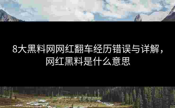 8大黑料网网红翻车经历错误与详解，网红黑料是什么意思