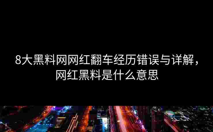 8大黑料网网红翻车经历错误与详解，网红黑料是什么意思