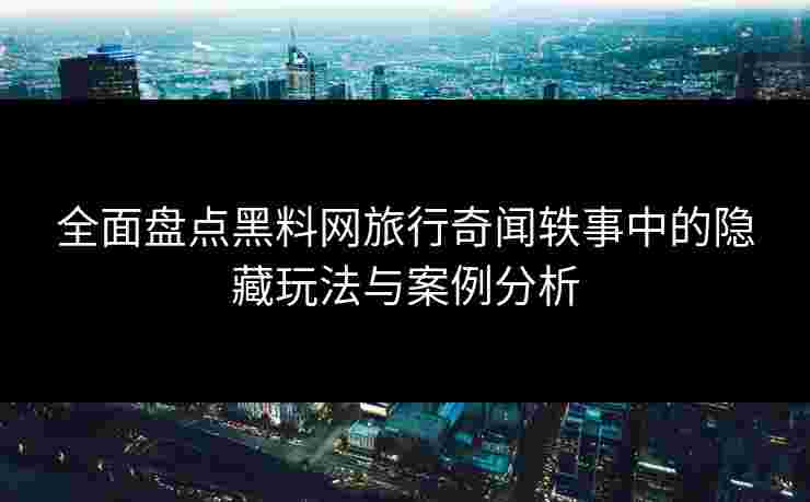 全面盘点黑料网旅行奇闻轶事中的隐藏玩法与案例分析 全面盘点黑料网旅行奇闻轶事中的隐藏玩法与案例分析