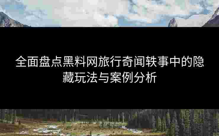全面盘点黑料网旅行奇闻轶事中的隐藏玩法与案例分析 全面盘点黑料网旅行奇闻轶事中的隐藏玩法与案例分析