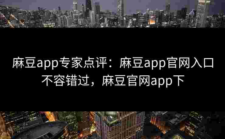 麻豆app专家点评:麻豆app官网入口不容错过,麻豆官网app下 麻豆app专家点评:麻豆app官网入口不容错过,麻豆官网app下