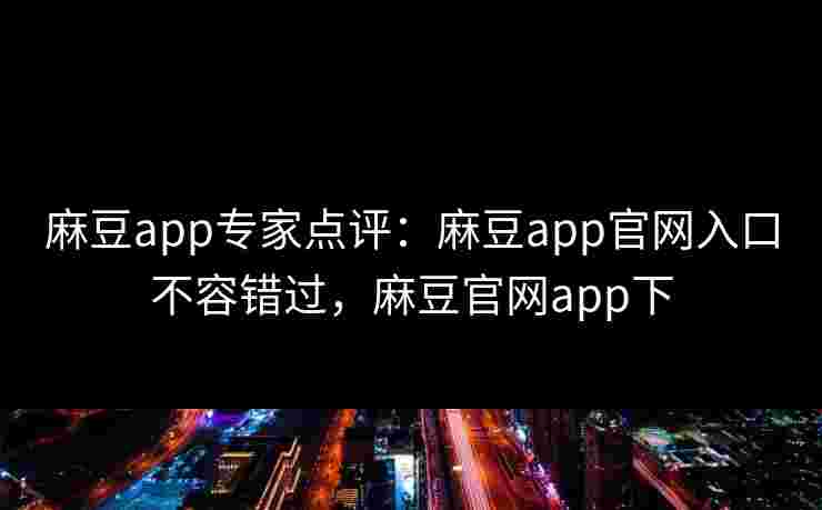 麻豆app专家点评:麻豆app官网入口不容错过,麻豆官网app下 麻豆app专家点评:麻豆app官网入口不容错过,麻豆官网app下