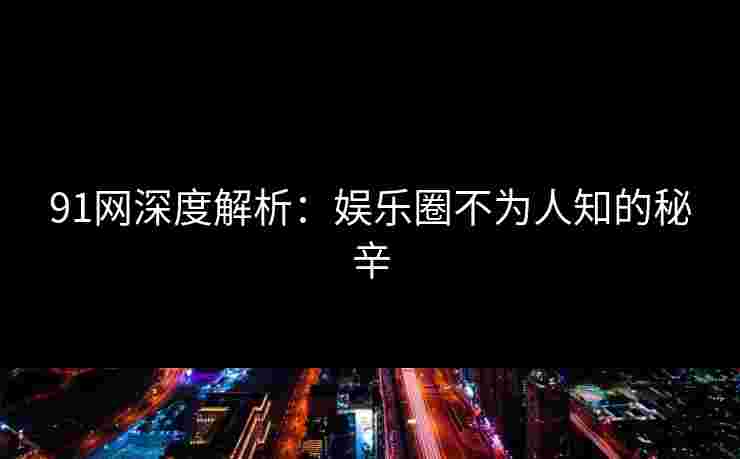 91网深度解析：娱乐圈不为人知的秘辛