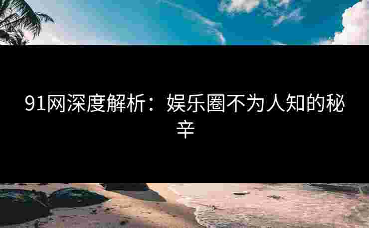 91网深度解析：娱乐圈不为人知的秘辛