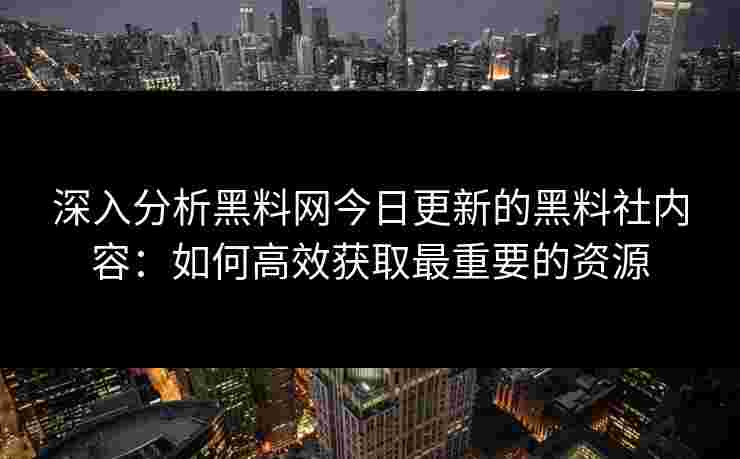 深入分析黑料网今日更新的黑料社内容：如何高效获取最重要的资源