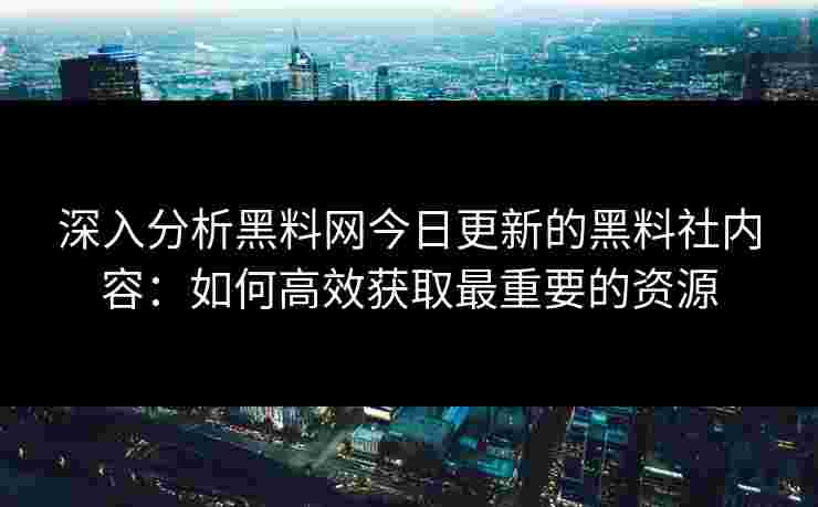深入分析黑料网今日更新的黑料社内容：如何高效获取最重要的资源